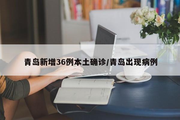 青岛新增36例本土确诊/青岛出现病例
