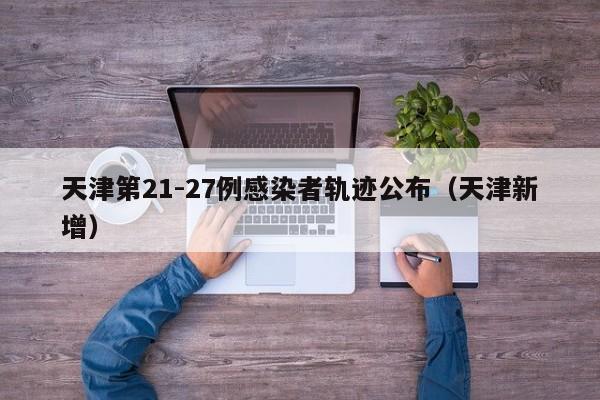 天津第21-27例感染者轨迹公布（天津新增）