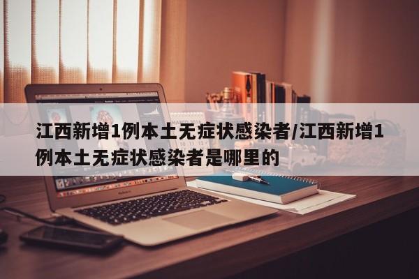 江西新增1例本土无症状感染者/江西新增1例本土无症状感染者是哪里的
