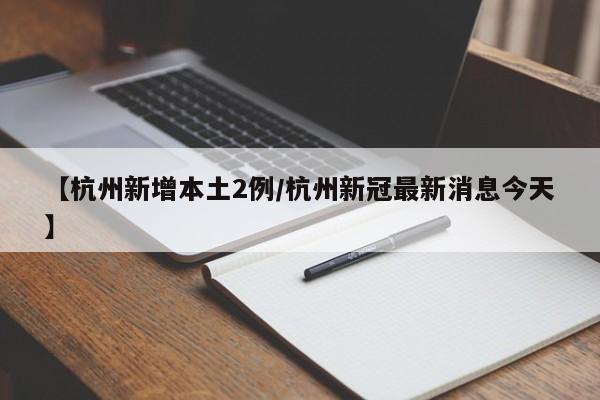【杭州新增本土2例/杭州新冠最新消息今天】