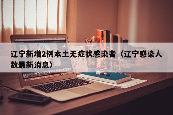 辽宁新增2例本土无症状感染者（辽宁感染人数最新消息）