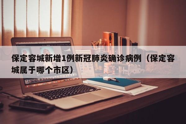 保定容城新增1例新冠肺炎确诊病例（保定容城属于哪个市区）