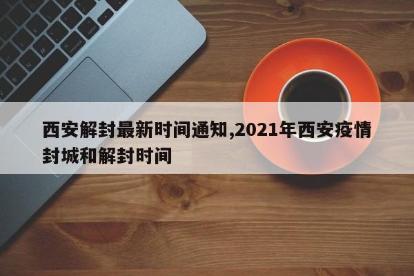西安解封最新时间通知,2021年西安疫情封城和解封时间