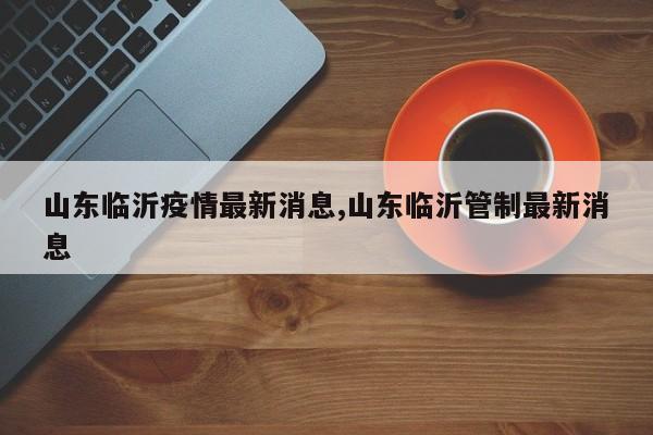 山东临沂疫情最新消息,山东临沂管制最新消息