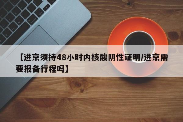 【进京须持48小时内核酸阴性证明/进京需要报备行程吗】