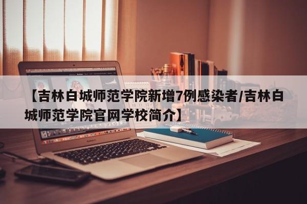 【吉林白城师范学院新增7例感染者/吉林白城师范学院官网学校简介】