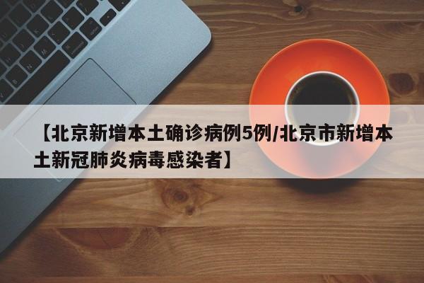【北京新增本土确诊病例5例/北京市新增本土新冠肺炎病毒感染者】