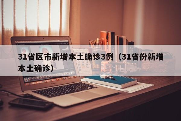 31省区市新增本土确诊3例（31省份新增本土确诊）