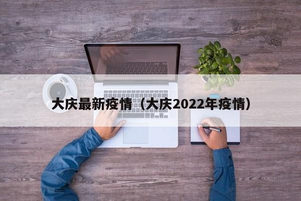 大庆最新疫情（大庆2022年疫情）