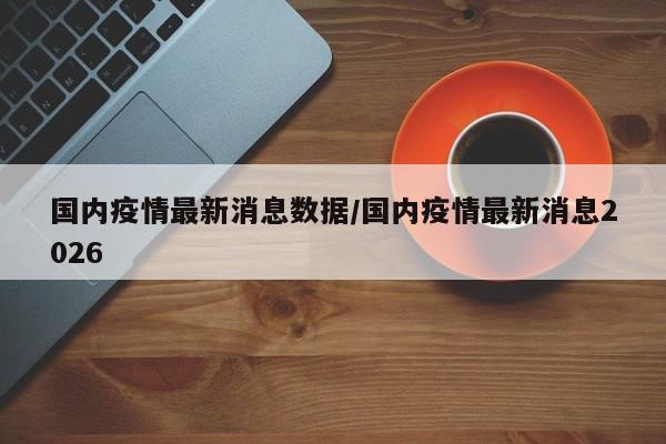 国内疫情最新消息数据/国内疫情最新消息2026