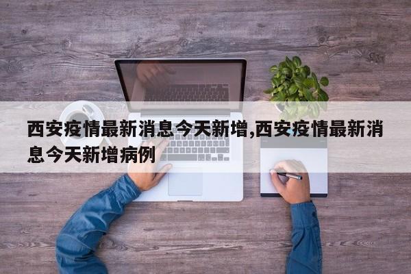 西安疫情最新消息今天新增,西安疫情最新消息今天新增病例