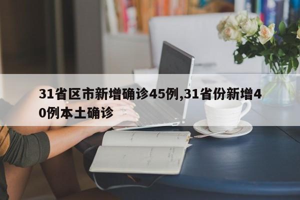 31省区市新增确诊45例,31省份新增40例本土确诊