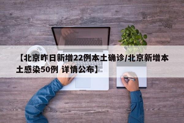 【北京昨日新增22例本土确诊/北京新增本土感染50例 详情公布】