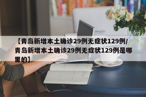 【青岛新增本土确诊29例无症状129例/青岛新增本土确诊29例无症状129例是哪里的】