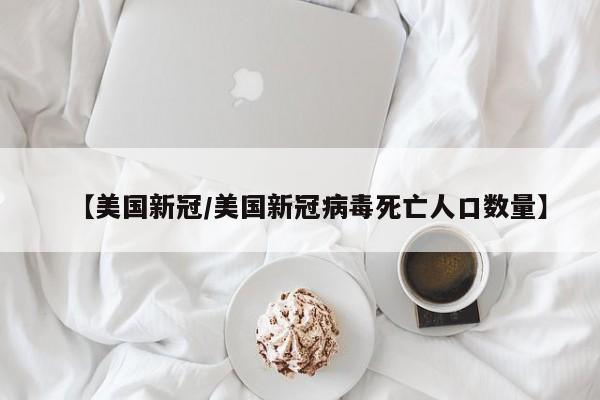 【美国新冠/美国新冠病毒死亡人口数量】