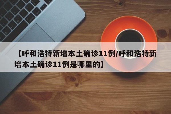 【呼和浩特新增本土确诊11例/呼和浩特新增本土确诊11例是哪里的】