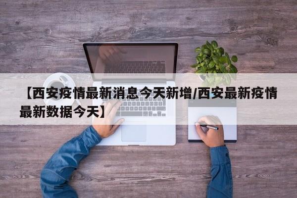 【西安疫情最新消息今天新增/西安最新疫情最新数据今天】