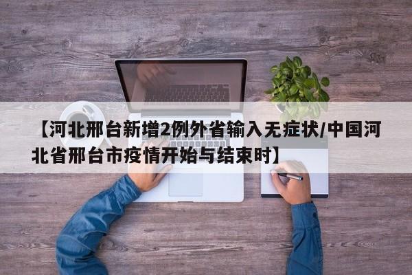 【河北邢台新增2例外省输入无症状/中国河北省邢台市疫情开始与结束时】