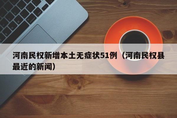 河南民权新增本土无症状51例（河南民权县最近的新闻）