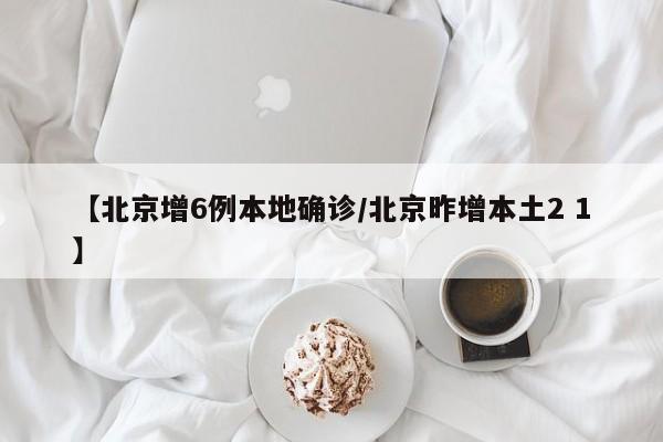 【北京增6例本地确诊/北京昨增本土2 1】