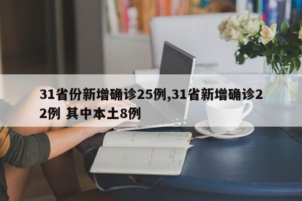 31省份新增确诊25例,31省新增确诊22例 其中本土8例