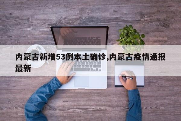 内蒙古新增53例本土确诊,内蒙古疫情通报最新