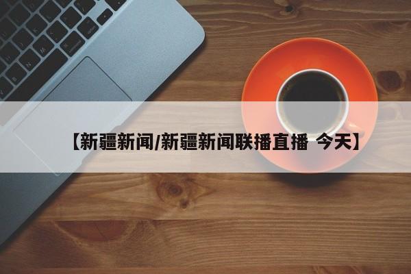 【新疆新闻/新疆新闻联播直播 今天】