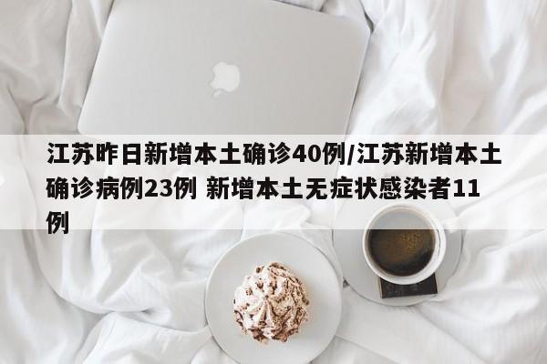 江苏昨日新增本土确诊40例/江苏新增本土确诊病例23例 新增本土无症状感染者11例