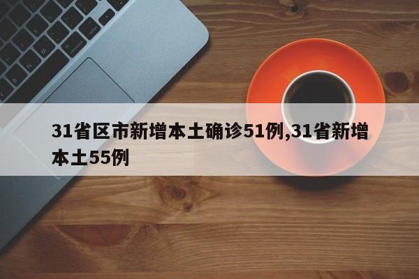 31省区市新增本土确诊51例,31省新增本土55例