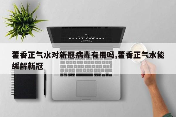 藿香正气水对新冠病毒有用吗,藿香正气水能缓解新冠