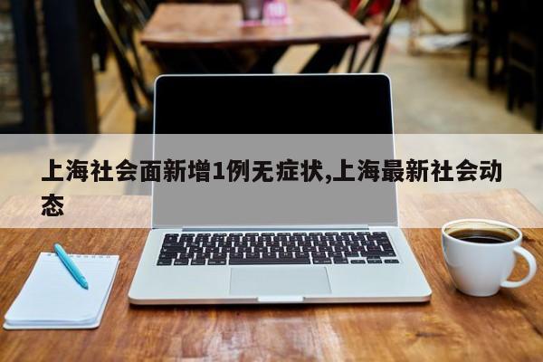 上海社会面新增1例无症状,上海最新社会动态