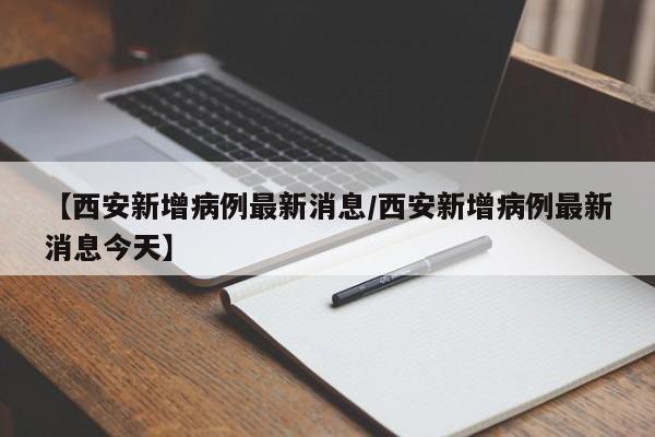 【西安新增病例最新消息/西安新增病例最新消息今天】