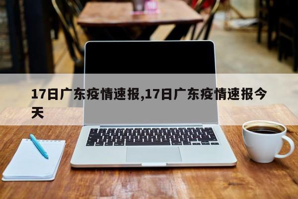 17日广东疫情速报,17日广东疫情速报今天