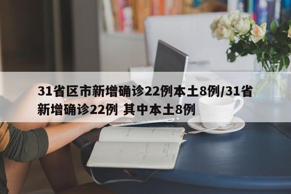 31省区市新增确诊22例本土8例/31省新增确诊22例 其中本土8例