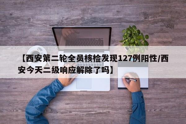 【西安第二轮全员核检发现127例阳性/西安今天二级响应解除了吗】