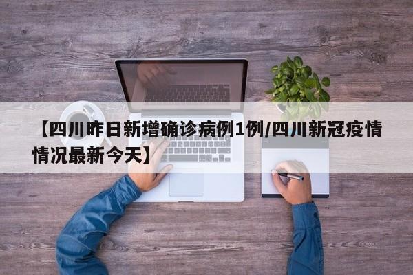 【四川昨日新增确诊病例1例/四川新冠疫情情况最新今天】