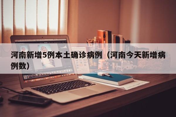 河南新增5例本土确诊病例（河南今天新增病例数）