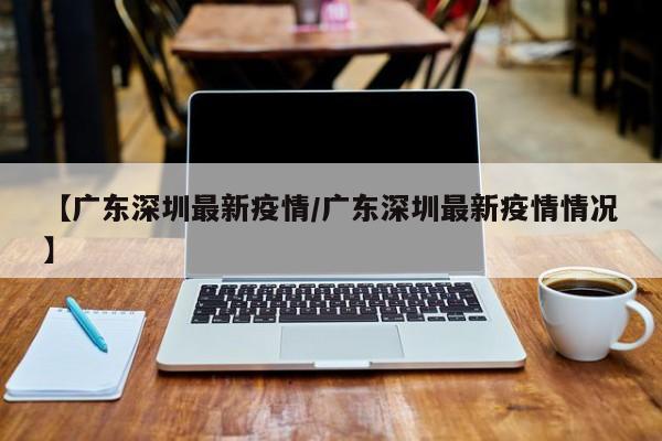 【广东深圳最新疫情/广东深圳最新疫情情况】