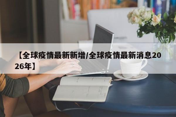 【全球疫情最新新增/全球疫情最新消息2026年】