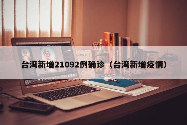 台湾新增21092例确诊（台湾新增疫情）