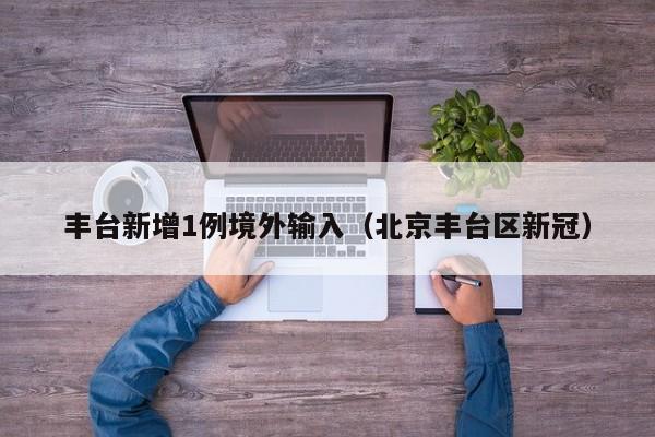 丰台新增1例境外输入（北京丰台区新冠）