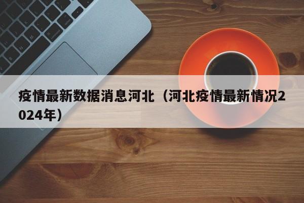疫情最新数据消息河北（河北疫情最新情况2024年）