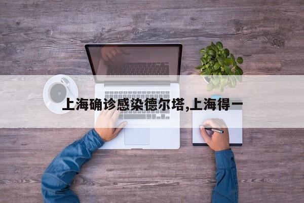 上海确诊感染德尔塔,上海得一