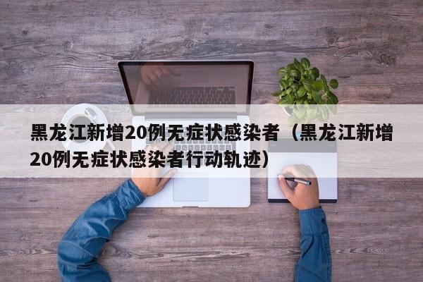 黑龙江新增20例无症状感染者（黑龙江新增20例无症状感染者行动轨迹）