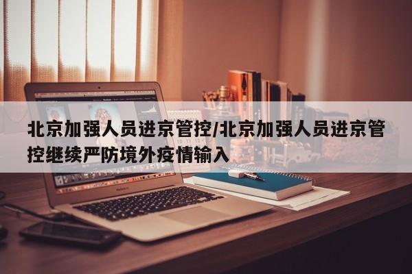 北京加强人员进京管控/北京加强人员进京管控继续严防境外疫情输入