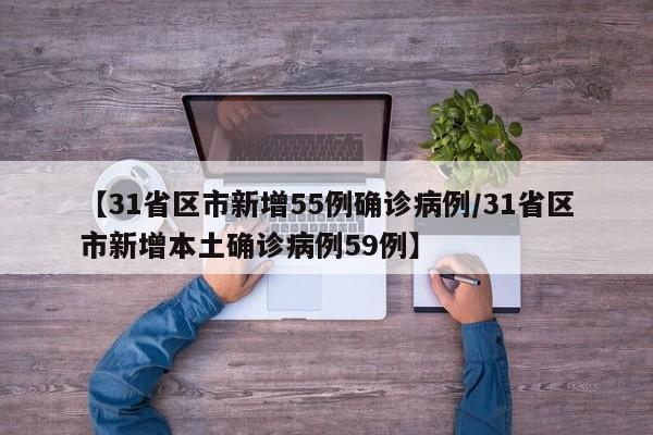 【31省区市新增55例确诊病例/31省区市新增本土确诊病例59例】