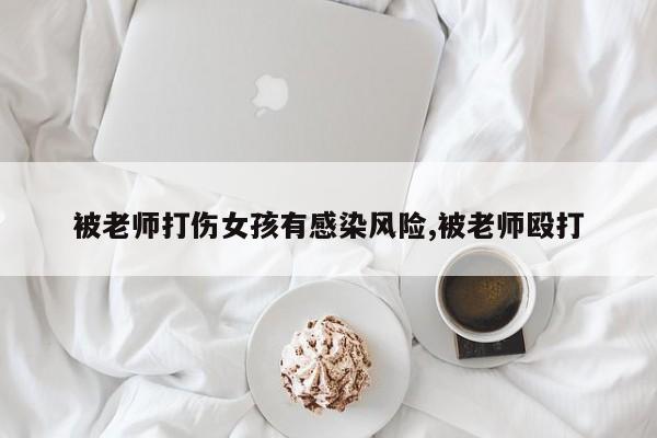 被老师打伤女孩有感染风险,被老师殴打
