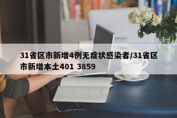 31省区市新增4例无症状感染者/31省区市新增本土401 3859