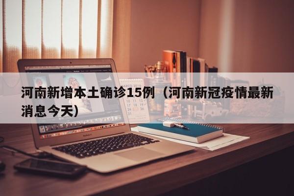 河南新增本土确诊15例（河南新冠疫情最新消息今天）