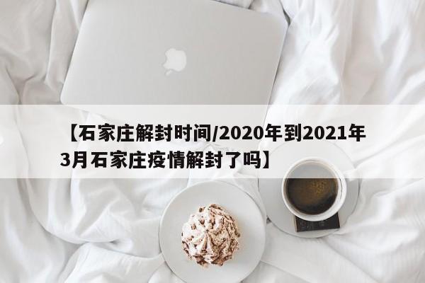 【石家庄解封时间/2020年到2021年3月石家庄疫情解封了吗】